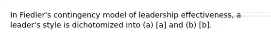 In Fiedler's contingency model of leadership effectiveness, a leader's style is dichotomized into (a) [a] and (b) [b].