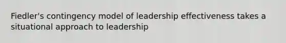 Fiedler's contingency model of leadership effectiveness takes a situational approach to leadership