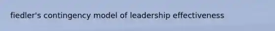 fiedler's contingency model of leadership effectiveness