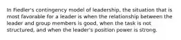 In Fiedler's contingency model of leadership, the situation that is most favorable for a leader is when the relationship between the leader and group members is good, when the task is not structured, and when the leader's position power is strong.