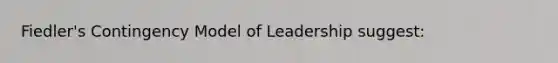 Fiedler's Contingency Model of Leadership suggest: