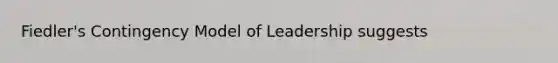 Fiedler's Contingency Model of Leadership suggests