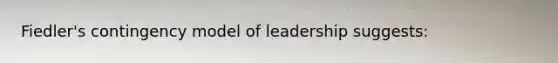 Fiedler's contingency model of leadership suggests: