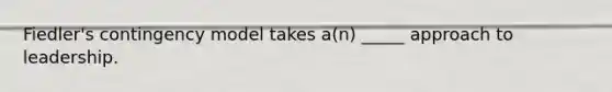 Fiedler's contingency model takes a(n) _____ approach to leadership.