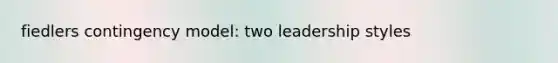 fiedlers contingency model: two leadership styles