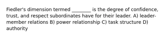 Fiedler's dimension termed ________ is the degree of confidence, trust, and respect subordinates have for their leader. A) leader-member relations B) power relationship C) task structure D) authority