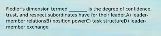 Fiedler's dimension termed ________ is the degree of confidence, trust, and respect subordinates have for their leader.A) leader-member relationsB) position powerC) task structureD) leader-member exchange