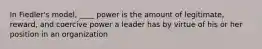 In Fiedler's model, ____ power is the amount of legitimate, reward, and coercive power a leader has by virtue of his or her position in an organization