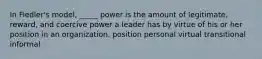 In Fiedler's model, _____ power is the amount of legitimate, reward, and coercive power a leader has by virtue of his or her position in an organization. position personal virtual transitional informal