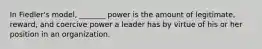 In Fiedler's model, _______ power is the amount of legitimate, reward, and coercive power a leader has by virtue of his or her position in an organization.