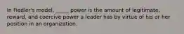 In Fiedler's model, _____ power is the amount of legitimate, reward, and coercive power a leader has by virtue of his or her position in an organization.