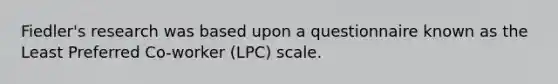 Fiedler's research was based upon a questionnaire known as the Least Preferred Co-worker (LPC) scale.