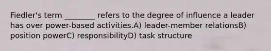 Fiedler's term ________ refers to the degree of influence a leader has over power-based activities.A) leader-member relationsB) position powerC) responsibilityD) task structure