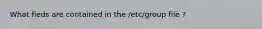 What fieds are contained in the /etc/group file ?
