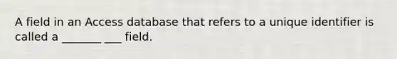 A field in an Access database that refers to a unique identifier is called a _______ ___ field.