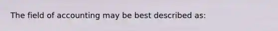 The field of accounting may be best described as: