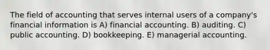 The field of accounting that serves internal users of a company's financial information is A) financial accounting. B) auditing. C) public accounting. D) bookkeeping. E) managerial accounting.