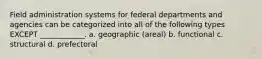 Field administration systems for federal departments and agencies can be categorized into all of the following types EXCEPT ____________. a. geographic (areal) b. functional c. structural d. prefectoral