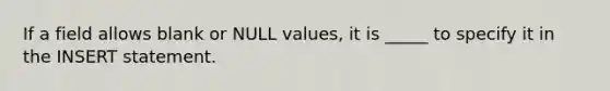 If a field allows blank or NULL values, it is _____ to specify it in the INSERT statement.