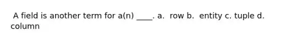 ​ A field is another term for a(n) ____. a. ​ row b. ​ entity c. ​tuple d. ​ column