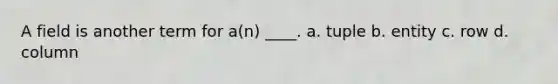 A field is another term for a(n) ____. a. ​tuple b. ​entity c. ​row d. ​column