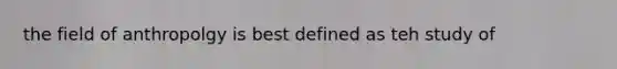 the field of anthropolgy is best defined as teh study of