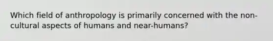 Which field of anthropology is primarily concerned with the non-cultural aspects of humans and near-humans?