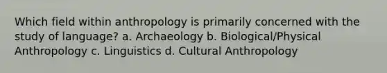 Which field within anthropology is primarily concerned with the study of language? a. Archaeology b. Biological/Physical Anthropology c. Linguistics d. Cultural Anthropology