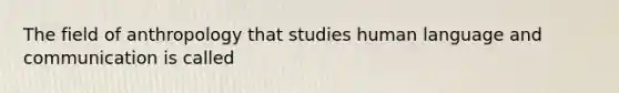 The field of anthropology that studies human language and communication is called