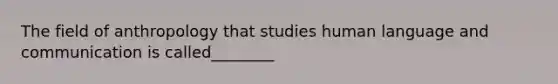 The field of anthropology that studies human language and communication is called________