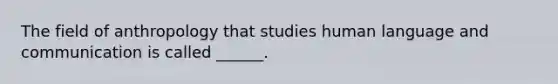 The field of anthropology that studies human language and communication is called ______.