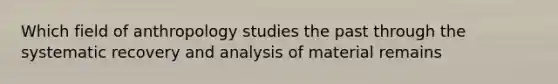 Which field of anthropology studies the past through the systematic recovery and analysis of material remains