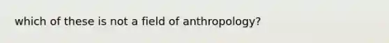 which of these is not a field of anthropology?