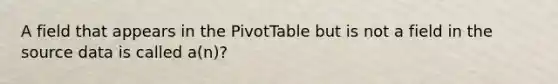 A field that appears in the PivotTable but is not a field in the source data is called a(n)?