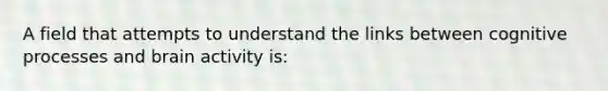 A field that attempts to understand the links between cognitive processes and brain activity is: