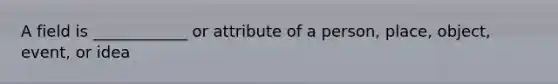 A field is ____________ or attribute of a person, place, object, event, or idea