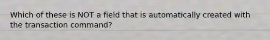 Which of these is NOT a field that is automatically created with the transaction command?