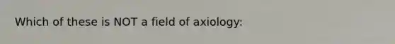 Which of these is NOT a field of axiology: