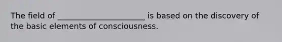 The field of ______________________ is based on the discovery of the basic elements of consciousness.