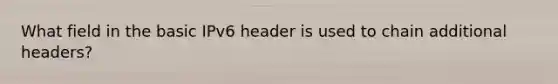 What field in the basic IPv6 header is used to chain additional headers?