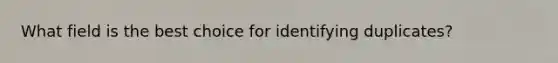 What field is the best choice for identifying duplicates?