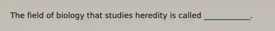 The field of biology that studies heredity is called ____________.