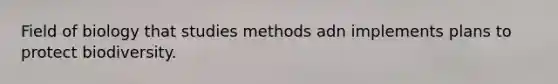 Field of biology that studies methods adn implements plans to protect biodiversity.