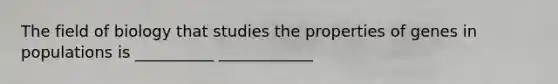 The field of biology that studies the properties of genes in populations is __________ ____________