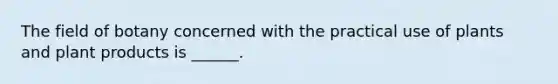 The field of botany concerned with the practical use of plants and plant products is ______.