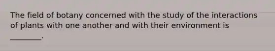 The field of botany concerned with the study of the interactions of plants with one another and with their environment is ________.