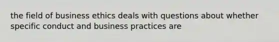 the field of business ethics deals with questions about whether specific conduct and business practices are