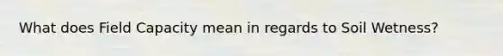 What does Field Capacity mean in regards to Soil Wetness?