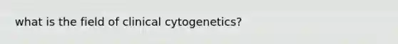 what is the field of clinical cytogenetics?