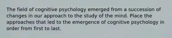 The field of cognitive psychology emerged from a succession of changes in our approach to the study of the mind. Place the approaches that led to the emergence of cognitive psychology in order from first to last.